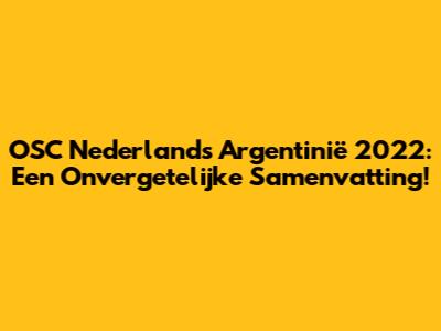OSC Nederland's Argentinië 2022: Een Onvergetelijke Samenvatting!