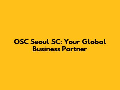 OSC Seoul SC: Your Global Business Partner