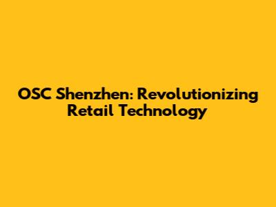 OSC Shenzhen: Revolutionizing Retail Technology