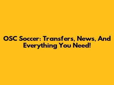 OSC Soccer: Transfers, News, And Everything You Need!