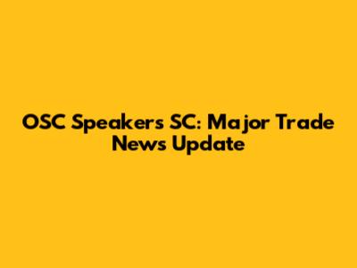 OSC Speakers SC: Major Trade News Update