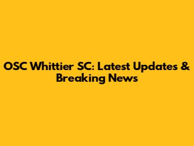 OSC Whittier SC: Latest Updates & Breaking News
