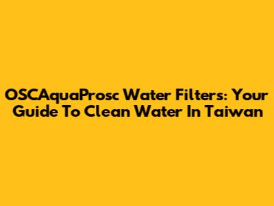 OSCAquaProsc Water Filters: Your Guide To Clean Water In Taiwan
