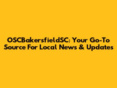 OSCBakersfieldSC: Your Go-To Source For Local News & Updates
