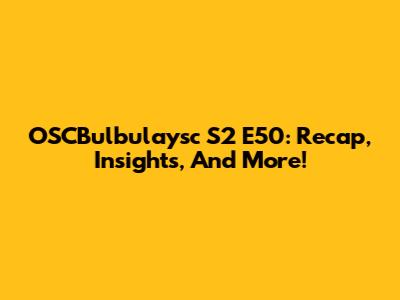 OSCBulbulaysc S2 E50: Recap, Insights, And More!