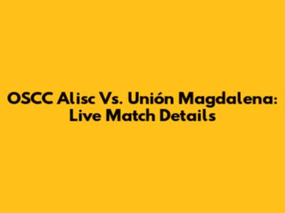 OSCC Alisc Vs. Unión Magdalena: Live Match Details