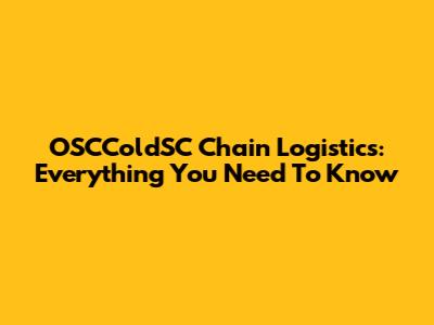 OSCColdSC Chain Logistics: Everything You Need To Know