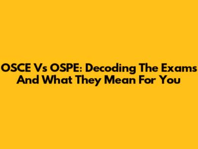 OSCE Vs OSPE: Decoding The Exams And What They Mean For You