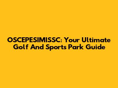 OSCEPESIMISSC: Your Ultimate Golf And Sports Park Guide