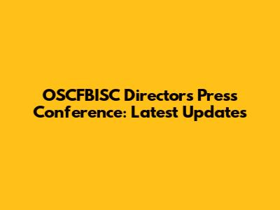 OSCFBISC Director's Press Conference: Latest Updates