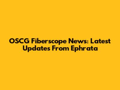 OSCG Fiberscope News: Latest Updates From Ephrata