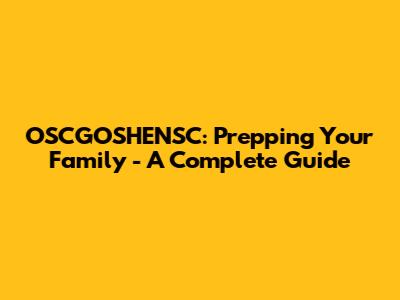 OSCGOSHENSC: Prepping Your Family - A Complete Guide