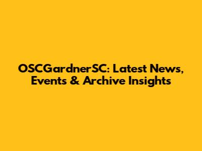 OSCGardnerSC: Latest News, Events & Archive Insights