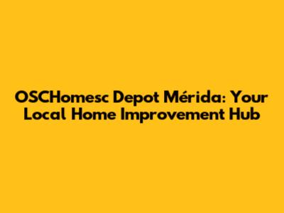 OSCHomesc Depot Mérida: Your Local Home Improvement Hub
