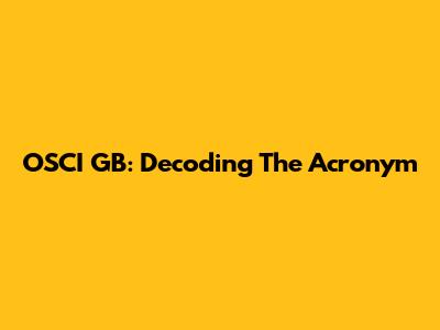 OSCI GB: Decoding The Acronym