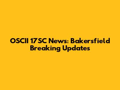 OSCII 17SC News: Bakersfield Breaking Updates