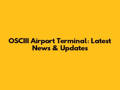 OSCIII Airport Terminal: Latest News & Updates