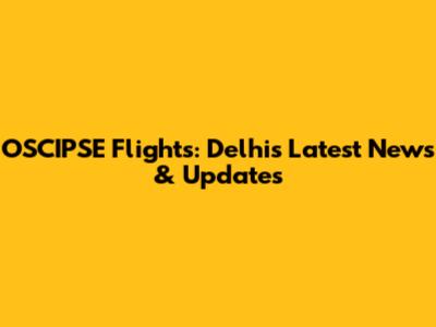 OSCIPSE Flights: Delhi's Latest News & Updates