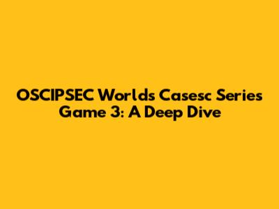 OSCIPSEC Worlds Casesc Series Game 3: A Deep Dive