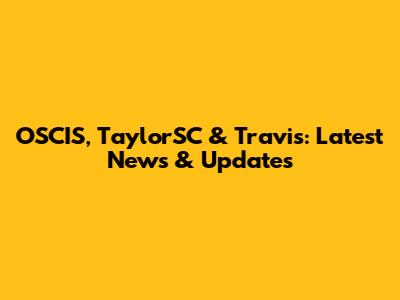 OSCIS, TaylorSC & Travis: Latest News & Updates