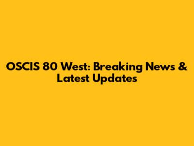OSCIS 80 West: Breaking News & Latest Updates