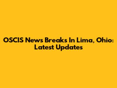 OSCIS News Breaks In Lima, Ohio: Latest Updates