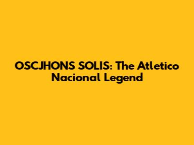 OSCJHONS SOLIS: The Atletico Nacional Legend