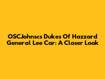 OSCJohnsc's Dukes Of Hazzard General Lee Car: A Closer Look