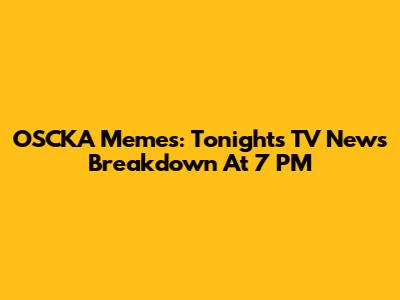 OSCKA Memes: Tonight's TV News Breakdown At 7 PM
