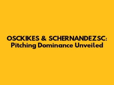 OSCKIKES & SCHERNANDEZSC: Pitching Dominance Unveiled