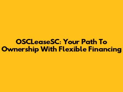 OSCLeaseSC: Your Path To Ownership With Flexible Financing