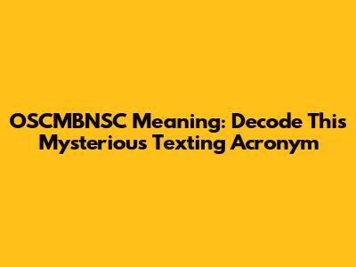 OSCMBNSC Meaning: Decode This Mysterious Texting Acronym