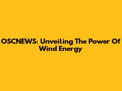 OSCNEWS: Unveiling The Power Of Wind Energy