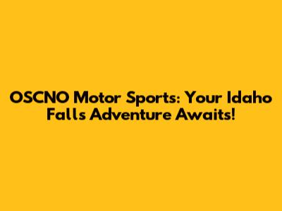 OSCNO Motor Sports: Your Idaho Falls Adventure Awaits!