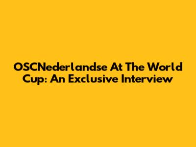 OSCNederlandse At The World Cup: An Exclusive Interview