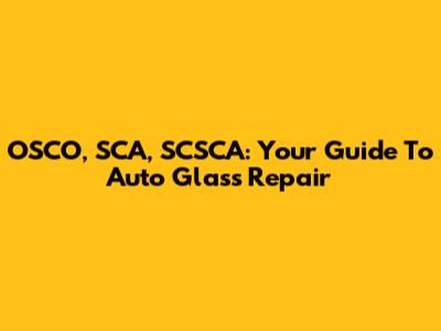 OSCO, SCA, SCSCA: Your Guide To Auto Glass Repair
