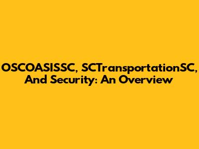 OSCOASISSC, SCTransportationSC, And Security: An Overview