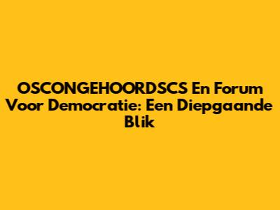 OSCONGEHOORDSCS En Forum Voor Democratie: Een Diepgaande Blik