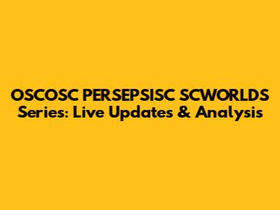 OSCOSC PERSEPSISC SCWORLDS Series: Live Updates & Analysis