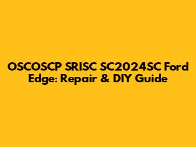 OSCOSCP SRISC SC2024SC Ford Edge: Repair & DIY Guide