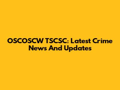 OSCOSCW TSCSC: Latest Crime News And Updates