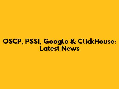 OSCP, PSSI, Google & ClickHouse: Latest News