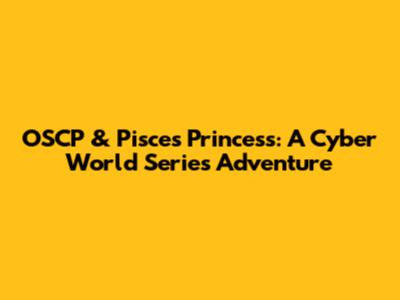 OSCP & Pisces Princess: A Cyber World Series Adventure