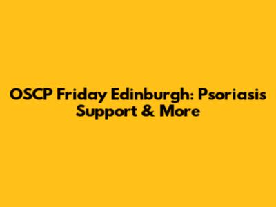 OSCP Friday Edinburgh: Psoriasis Support & More