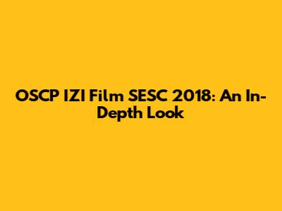 OSCP IZI Film SESC 2018: An In-Depth Look