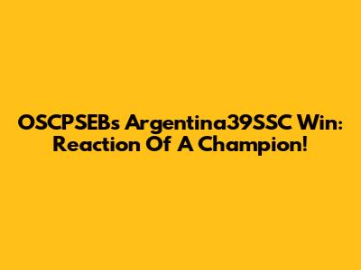 OSCPSEB's Argentina39SSC Win: Reaction Of A Champion!