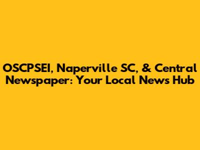 OSCPSEI, Naperville SC, & Central Newspaper: Your Local News Hub