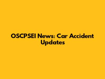 OSCPSEI News: Car Accident Updates