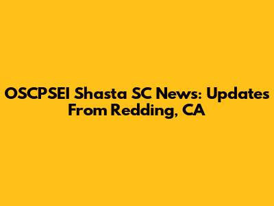 OSCPSEI Shasta SC News: Updates From Redding, CA