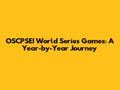 OSCPSEI World Series Games: A Year-by-Year Journey